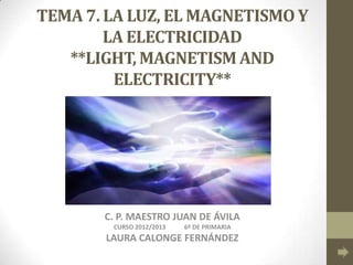 TEMA 7. LA LUZ, EL MAGNETISMO Y
        LA ELECTRICIDAD
   **LIGHT, MAGNETISM AND
         ELECTRICITY**




       C. P. MAESTRO JUAN DE ÁVILA
        CURSO 2012/2013   6º DE PRIMARIA
       LAURA CALONGE FERNÁNDEZ
 