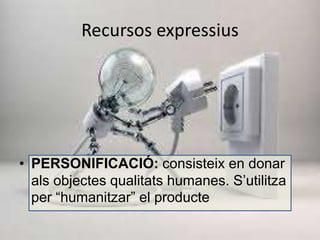 Recursos expressius 
• PERSONIFICACIÓ: consisteix en donar 
als objectes qualitats humanes. S’utilitza 
per “humanitzar” el producte 
 