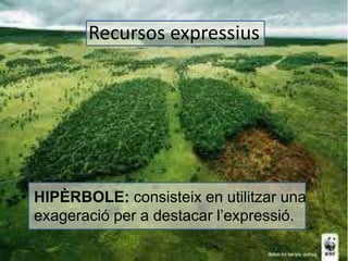 Recursos expressius 
• HIPÈRBOLE: consisteix en utilitzar una 
exageració per a destacar l’expressió. 
 