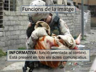 Funcions de la imatge 
• INFORMATIVA: funció orientada al context. 
Està present en tots els actes comunicatius. 
 