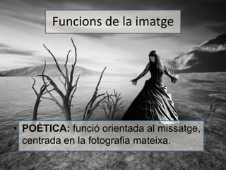 Funcions de la imatge 
• POÈTICA: funció orientada al missatge, 
centrada en la fotografia mateixa. 
 