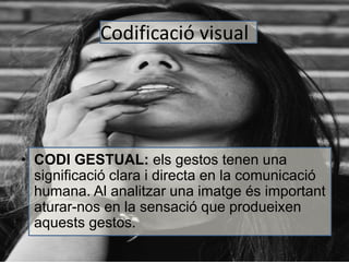 Codificació visual 
• CODI GESTUAL: els gestos tenen una 
significació clara i directa en la comunicació 
humana. Al analitzar una imatge és important 
aturar-nos en la sensació que produeixen 
aquests gestos. 
 