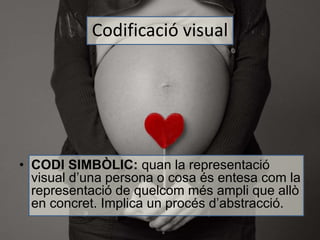 Codificació visual 
• CODI SIMBÒLIC: quan la representació 
visual d’una persona o cosa és entesa com la 
representació de quelcom més ampli que allò 
en concret. Implica un procés d’abstracció. 
 
