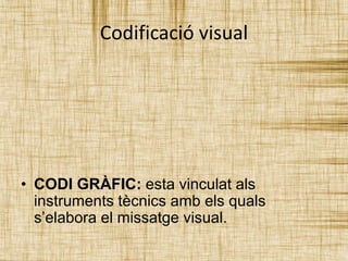 Codificació visual 
• CODI GRÀFIC: esta vinculat als 
instruments tècnics amb els quals 
s’elabora el missatge visual. 
 