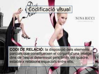 Codificació visual 
• CODI DE RELACIÓ: la disposició dels elements 
parcials que constitueixen el conjunt d’una imatge, 
dins de l’espai determinat pels límits del quadre, 
estableix relacions espacials entre ells. 
 
