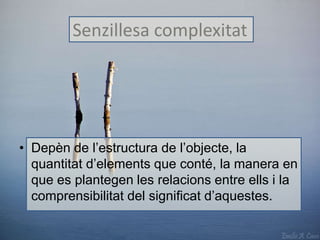 Senzillesa complexitat 
• Depèn de l’estructura de l’objecte, la 
quantitat d’elements que conté, la manera en 
que es plantegen les relacions entre ells i la 
comprensibilitat del significat d’aquestes. 
 