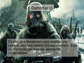 Denotació 
• És allò que literalment ens mostra una 
imatge, allò que rebem immediatament. Està 
conformada per tots els elements 
observables. 
 