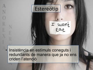 Estereotip 
• Insistència en estímuls coneguts i 
redundants de manera que ja no ens 
criden l’atenció 
 