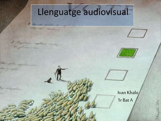 Llenguatge audiovisual
Ivan Khalo
1r BatA
 