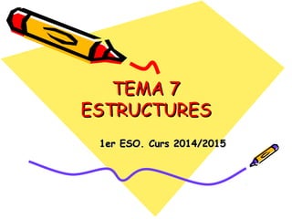 TEMA 7TEMA 7
ESTRUCTURESESTRUCTURES
1er ESO. Curs 2014/20151er ESO. Curs 2014/2015
 