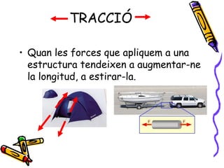 TRACCIÓ
• Quan les forces que apliquem a una
estructura tendeixen a augmentar-ne
la longitud, a estirar-la.
 