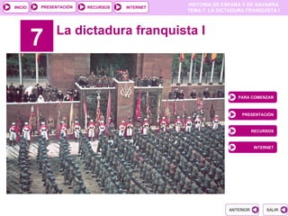 PRESENTACIÓN
                                              HISTORIA DE ESPAÑA Y DE NAVARRA
INICIO                  RECURSOS   INTERNET
                                              TEMA 7. LA DICTADURA FRANQUISTA I



              La dictadura franquista I
         7

                                                                PARA COMENZAR



                                                                 PRESENTACIÓN



                                                                       RECURSOS



                                                                       INTERNET




                                                            ANTERIOR        SALIR
 