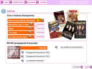 PRESENTACIÓN
                                                            HISTORIA DE ESPAÑA Y DE NAVARRA
INICIO                         RECURSOS          INTERNET
                                                            TEMA 7. LA DICTADURA FRANQUISTA I




   Internet
   Cine e historia (franquismo)

     Bienvenido Mister Marshall

     Marcelino pan y vino                 IR A ESTA WEB



         Raza                             IR A ESTA WEB



         13 rosas                         IR A ESTA WEB




         La niña de tus ojos              IR A ESTA WEB




   NO-DO (propaganda franquista)
                                                            Las cartillas de racionamiento
                                               NO-DO

                            Propaganda franquista de 1939

                            Propaganda franquista de 1943

                            La represión franquista


                                                                             ANTERIOR        SALIR
 