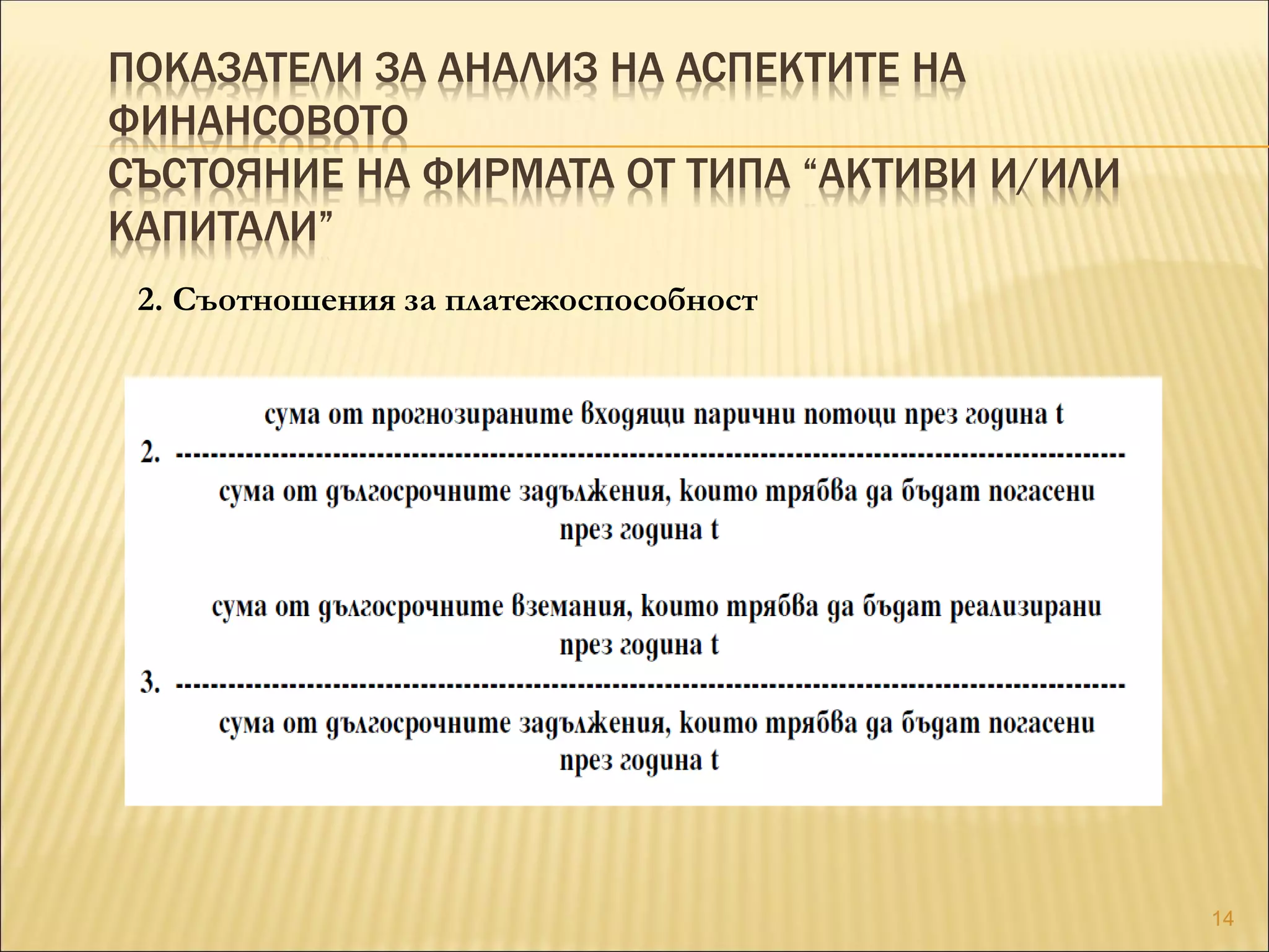 ПОКАЗАТЕЛИ ЗА АНАЛИЗ НА АСПЕКТИТЕ НА
ФИНАНСОВОТО
СЪСТОЯНИЕ НА ФИРМАТА ОТ ТИПА “АКТИВИ И/ИЛИ
КАПИТАЛИ”
2. Съотношения за платежоспособност
14
 
