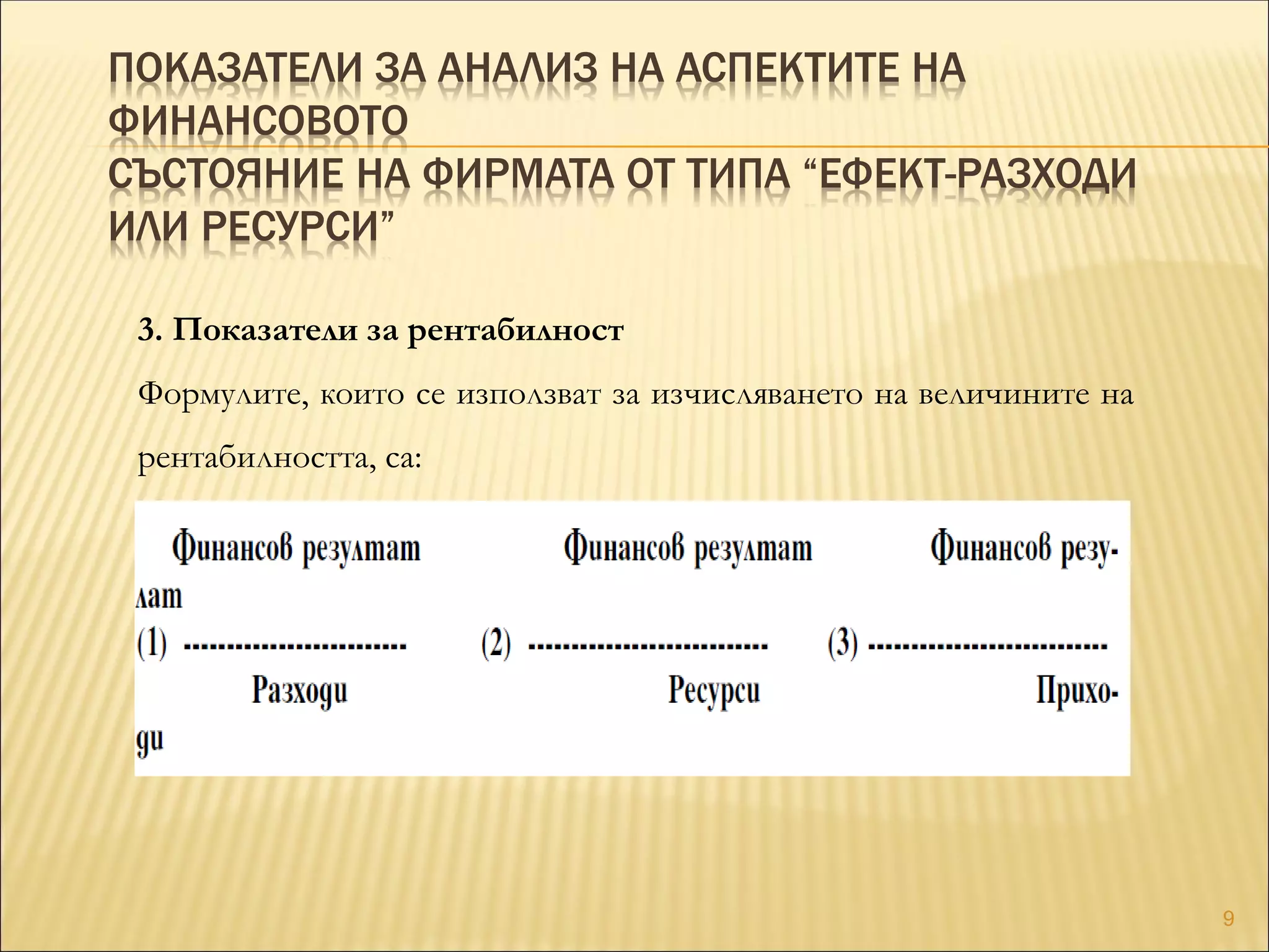 ПОКАЗАТЕЛИ ЗА АНАЛИЗ НА АСПЕКТИТЕ НА
ФИНАНСОВОТО
СЪСТОЯНИЕ НА ФИРМАТА ОТ ТИПА “ЕФЕКТ-РАЗХОДИ
ИЛИ РЕСУРСИ”
3. Показатели за рентабилност
Формулите, които се използват за изчисляването на величините на
рентабилността, са:
9
 