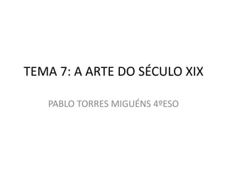 TEMA 7: A ARTE DO SÉCULO XIX
PABLO TORRES MIGUÉNS 4ºESO

 