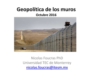 Geopolítica de los muros
Octubre 2016
Nicolas Foucras PhD
Universidad TEC de Monterrey
nicolas.foucras@itesm.mx
 