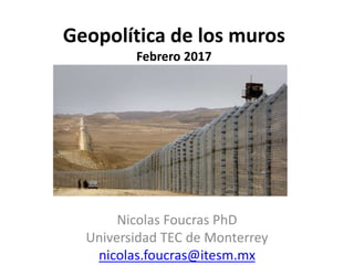Geopolítica de los muros
Febrero 2017
Nicolas Foucras PhD
Universidad TEC de Monterrey
nicolas.foucras@itesm.mx
 
