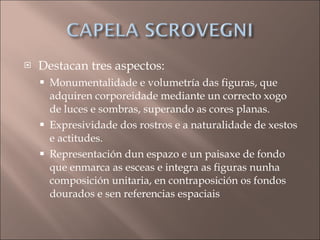 Destacan tres aspectos: Monumentalidade e volumetría das figuras, que adquiren corporeidade mediante un correcto xogo de luces e sombras, superando as cores planas. Expresividade dos rostros e a naturalidade de xestos e actitudes. Representación dun espazo e un paisaxe de fondo que enmarca as esceas e integra as figuras nunha composición unitaria, en contraposición os fondos dourados e sen referencias espaciais 