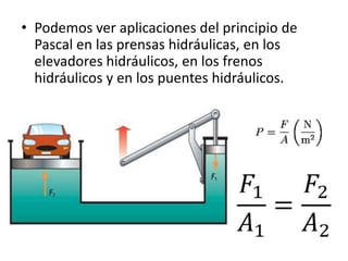 • Podemos ver aplicaciones del principio de
Pascal en las prensas hidráulicas, en los
elevadores hidráulicos, en los frenos
hidráulicos y en los puentes hidráulicos.
 
