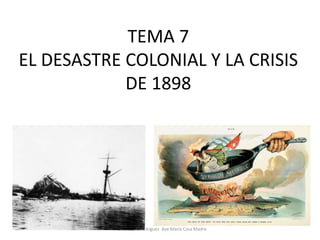 TEMA 7
EL DESASTRE COLONIAL Y LA CRISIS
DE 1898

Marta López Rodríguez Ave María Casa Madre

 