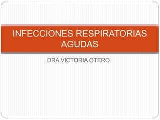 DRA VICTORIA OTERO
INFECCIONES RESPIRATORIAS
AGUDAS
 