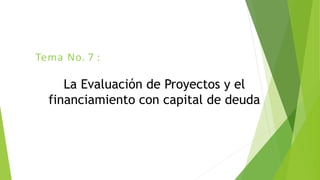 Tema No. 7 :
La Evaluación de Proyectos y el
financiamiento con capital de deuda
 
