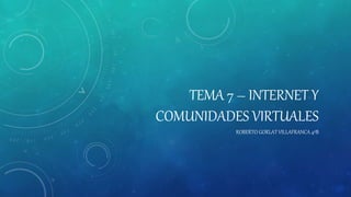 TEMA 7 – INTERNET Y
COMUNIDADES VIRTUALES
ROBERTO GORLAT VILLAFRANCA 4ºB
 