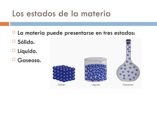 Los estados de la materia
   La materia puede presentarse en tres estados:
   Sólido.
   Líquido.
   Gaseoso.
 
