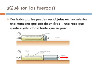 ¿Qué son las fuerzas?
   Por todas partes puedes ver objetos en movimiento:
    una manzana que cae de un árbol ; una roca que
    rueda cuesta abajo hasta que se para…
 