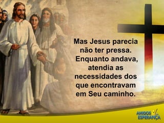 Mas Jesus parecia não ter pressa. Enquanto andava, atendia as necessidades dos que encontravam em Seu caminho. 