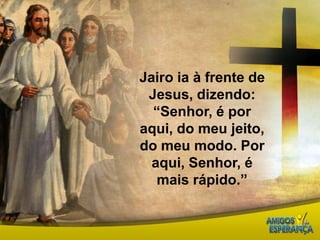 Jairo ia à frente de Jesus, dizendo: “Senhor, é por aqui, do meu jeito, do meu modo. Por aqui, Senhor, é mais rápido.” 