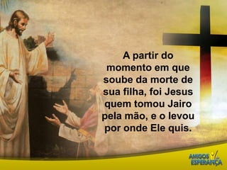 A partir do momento em que soube da morte de sua filha, foi Jesus quem tomou Jairo pela mão, e o levou por onde Ele quis.