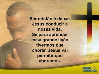 Ser cristão é deixar Jesus conduzir a nossa vida. Se para aprender essa grande lição tivermos que chorar, Jesus vai permitir que choremos.