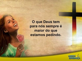 O que Deus tem para nós sempre é maior do que estamos pedindo. 