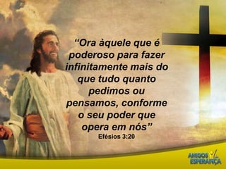 “Ora àquele que é poderoso para fazer infinitamente mais do que tudo quanto pedimos ou pensamos, conforme o seu poder que opera em nós”Efésios 3:20