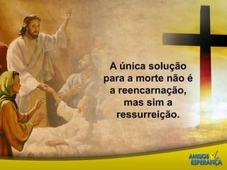 A única solução para a morte não é a reencarnação, mas sim a ressurreição. 