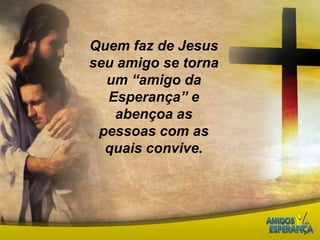 Quem faz de Jesus seu amigo se torna um “amigo da Esperança” e abençoa as pessoas com as quais convive.