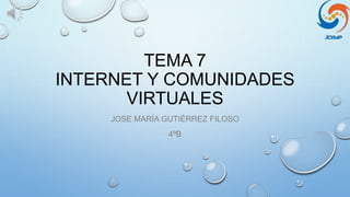 TEMA 7
INTERNET Y COMUNIDADES
VIRTUALES
JOSE MARÍA GUTIÉRREZ FILOSO
4ºB
 