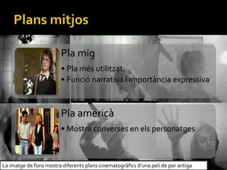 Pla mig
? Pla ms utilitzat.
? Funci narrativa i importncia expressiva
Pla americ
? Mostra converses en els personatges
La imatge de fons mostra diferents plans cinematogrfics duna peli de por antiga
 