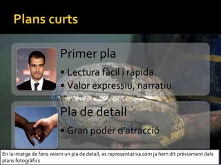 Primer pla
? Lectura fcil i rpida.
? Valor expressiu, narratiu.
Pla de detall
? Gran poder datracci
En la imatge de fons veiem un pla de detall, es representativa com ja hem dit prviament dels
plans fotogrfics
 