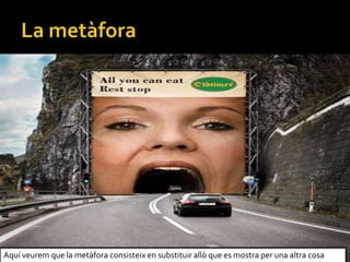 Aqu veurem que la metfora consisteix en substituir all que es mostra per una altra cosa
 