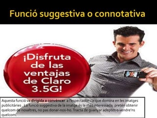 Aquesta funci va dirigida a convncer a lespectador i la que domina en les imatges
publicitries . La funci suggestiva de la imatge s la ms interessada; pretn obtenir
quelcom de nosaltres, no pas donar-nos-ho.Tracta de guanyar adeptes o vendrens
quelcom.
 