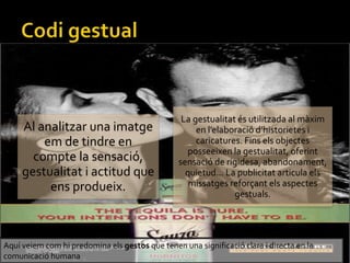 Al analitzar una imatge
em de tindre en
compte la sensaci,
gestualitat i actitud que
ens produeix.
La gestualitat s utilitzada al mxim
en lelaboraci dhistorietes i
caricatures. Fins els objectes
posseeixen la gestualitat, oferint
sensaci de rigidesa, abandonament,
quietud... La publicitat articula els
missatges refor?ant els aspectes
gestuals.
Aqu veiem com hi predomina els gestos que tenen una significaci clara i directa en la
comunicaci humana
 