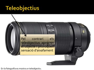 Pel contrari els
teleobjectius apropen
el objecte i provoquen
sensaci daixafament
En la fotografia es mostra un teleobjectiu.
 