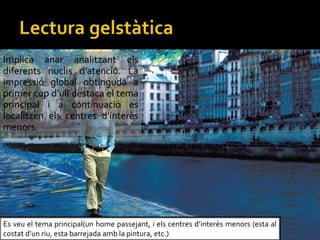 Implica anar analitzant els
diferents nuclis datenci. La
impressi global obtinguda a
primer cop dull destaca el tema
principal i a continuaci es
localitzen els centres dinters
menors.
Es veu el tema principal(un home passejant, i els centres dinters menors (esta al
costat dun riu, esta barrejada amb la pintura, etc.)
 