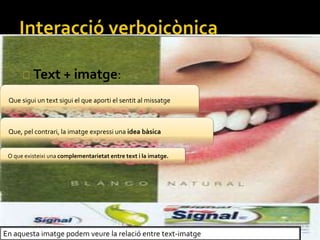 Text + imatge:
Que sigui un text sigui el que aporti el sentit al missatge
Que, pel contrari, la imatge expressi una idea bsica
O que existeixi una complementarietat entre text i la imatge.
En aquesta imatge podem veure la relaci entre text-imatge
 