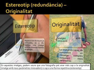En aquestes imatges, podem veure que una fotografia pot anar ms cap a la originalitat
(imatge amb nous parmetres innovadors) o cap a una forma repetitiva (estereotip)
 