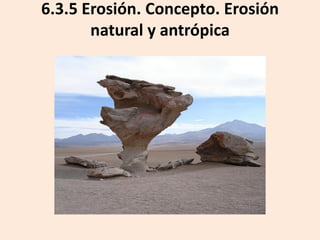 6.3.5 Erosión. Concepto. Erosión
natural y antrópica

 