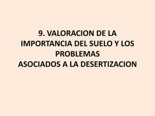 9. VALORACION DE LA
IMPORTANCIA DEL SUELO Y LOS
PROBLEMAS
ASOCIADOS A LA DESERTIZACION

 